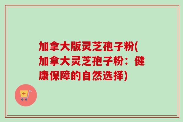 加拿大版灵芝孢子粉(加拿大灵芝孢子粉：健康保障的自然选择)