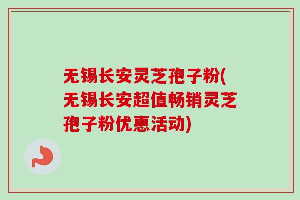 无锡长安灵芝孢子粉(无锡长安超值畅销灵芝孢子粉优惠活动)