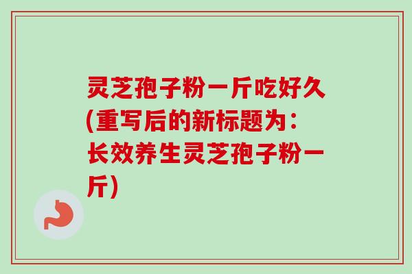 灵芝孢子粉一斤吃好久(重写后的新标题为：长效养生灵芝孢子粉一斤)