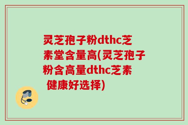 灵芝孢子粉dthc芝素堂含量高(灵芝孢子粉含高量dthc芝素 健康好选择)