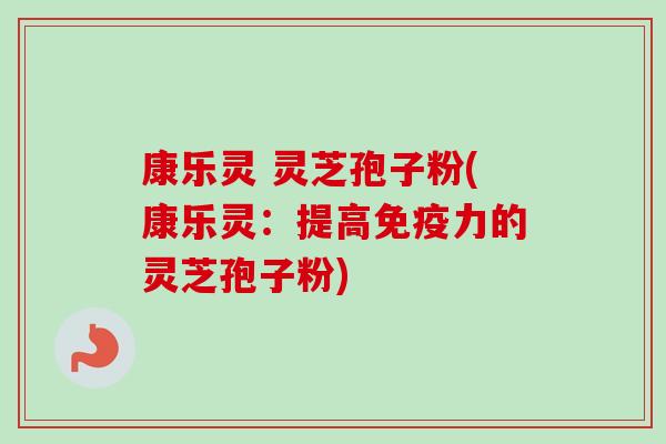 康乐灵 灵芝孢子粉(康乐灵：提高免疫力的灵芝孢子粉)