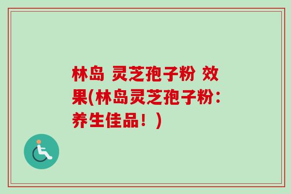 林岛 灵芝孢子粉 效果(林岛灵芝孢子粉：养生佳品！)