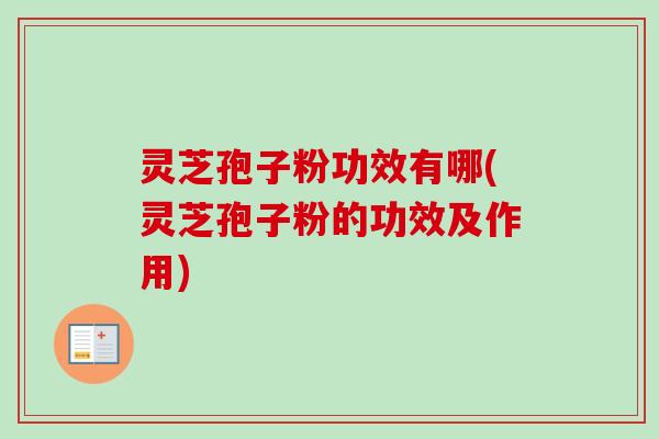 灵芝孢子粉功效有哪(灵芝孢子粉的功效及作用)