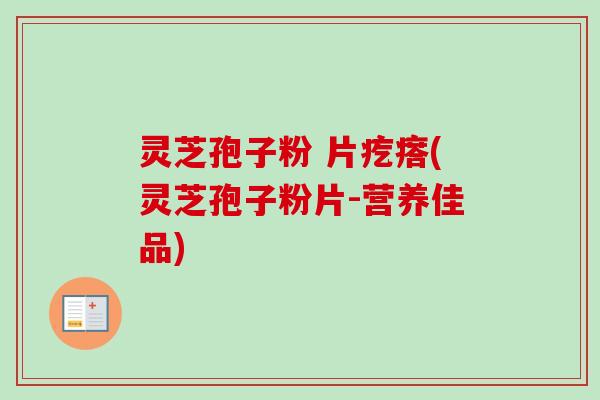 灵芝孢子粉 片疙瘩(灵芝孢子粉片-营养佳品)