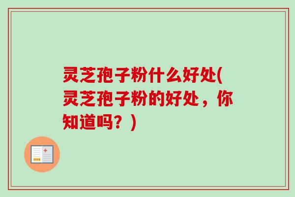 灵芝孢子粉什么好处(灵芝孢子粉的好处，你知道吗？)