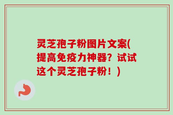 灵芝孢子粉图片文案(提高免疫力神器？试试这个灵芝孢子粉！)