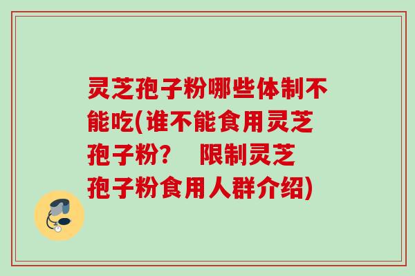 灵芝孢子粉哪些体制不能吃(谁不能食用灵芝孢子粉？  限制灵芝孢子粉食用人群介绍)
