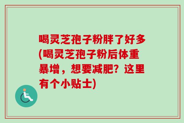 喝灵芝孢子粉胖了好多(喝灵芝孢子粉后体重暴增，想要减肥？这里有个小贴士)