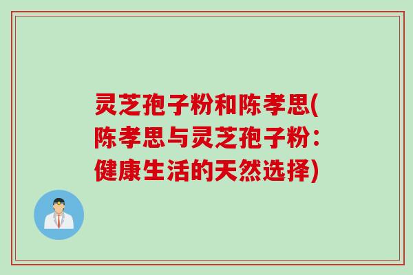 灵芝孢子粉和陈孝思(陈孝思与灵芝孢子粉：健康生活的天然选择)