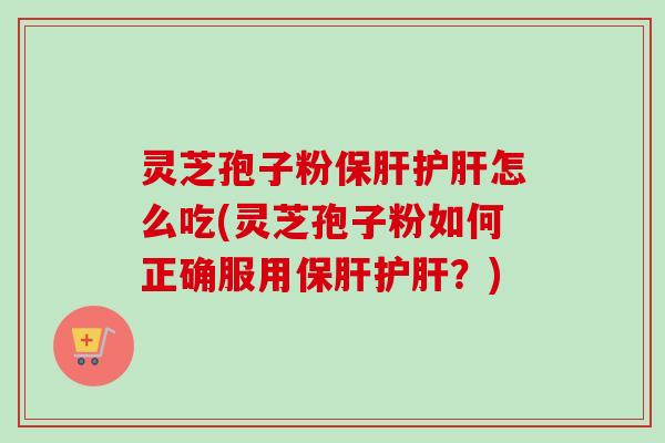 灵芝孢子粉保肝护肝怎么吃(灵芝孢子粉如何正确服用保肝护肝？)
