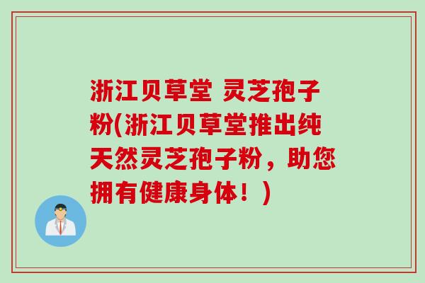 浙江贝草堂 灵芝孢子粉(浙江贝草堂推出纯天然灵芝孢子粉，助您拥有健康身体！)