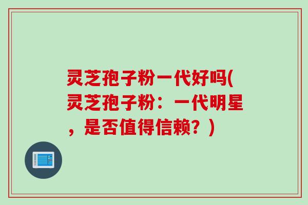 灵芝孢子粉一代好吗(灵芝孢子粉：一代明星，是否值得信赖？)