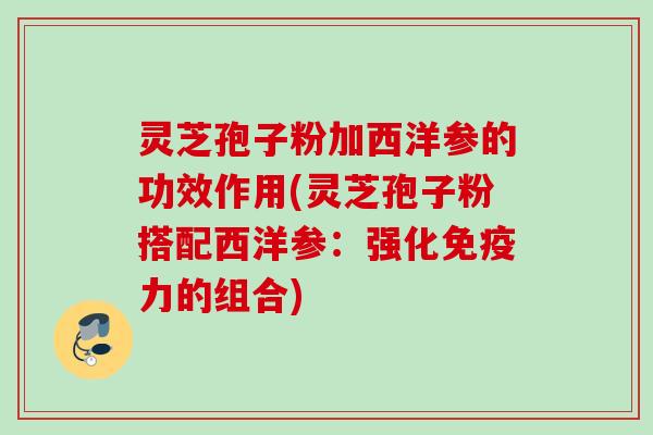 灵芝孢子粉加西洋参的功效作用(灵芝孢子粉搭配西洋参：强化免疫力的组合)