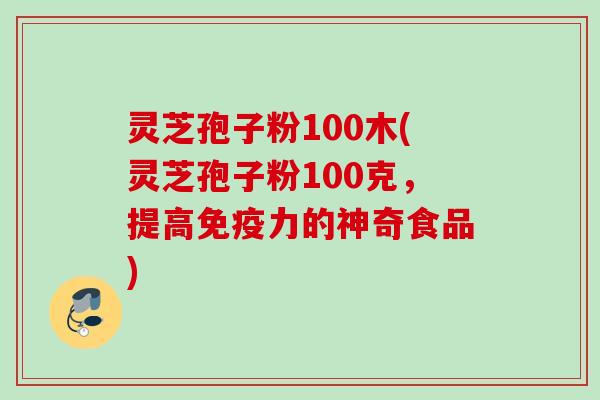 灵芝孢子粉100木(灵芝孢子粉100克，提高免疫力的神奇食品)
