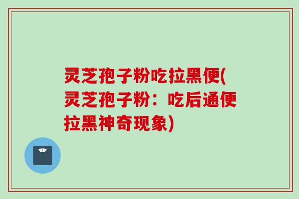 灵芝孢子粉吃拉黑便(灵芝孢子粉：吃后通便拉黑神奇现象)