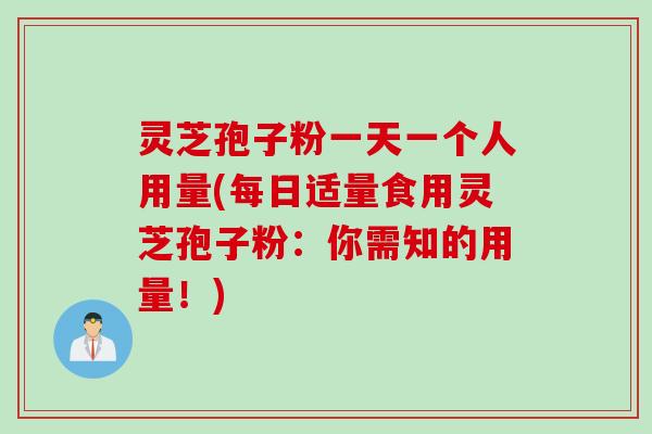 灵芝孢子粉一天一个人用量(每日适量食用灵芝孢子粉：你需知的用量！)