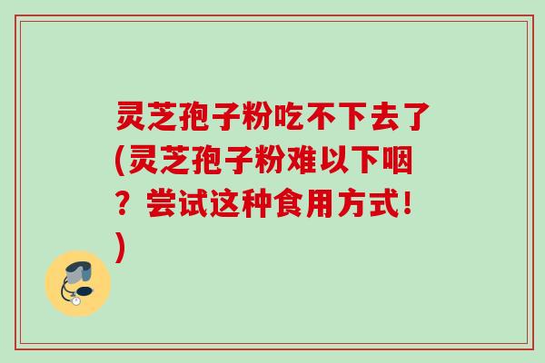 灵芝孢子粉吃不下去了(灵芝孢子粉难以下咽？尝试这种食用方式！)