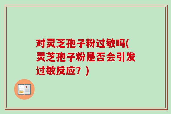 对灵芝孢子粉吗(灵芝孢子粉是否会引发反应?) 对灵芝孢子粉吗(灵芝孢子粉是否会引发反应?)