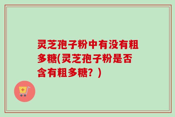灵芝孢子粉中有没有粗多糖(灵芝孢子粉是否含有粗多糖？)