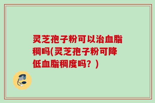 灵芝孢子粉可以稠吗(灵芝孢子粉可降低稠度吗?) 灵芝孢子粉可以稠吗(灵芝孢子粉可降低稠度吗?)