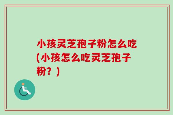 小孩灵芝孢子粉怎么吃(小孩怎么吃灵芝孢子粉？)