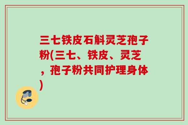 三七铁皮石斛灵芝孢子粉(三七、铁皮、灵芝,孢子粉共同护理身体) 三七铁皮石斛灵芝孢子粉(三七、铁皮、灵芝,孢子粉共同护理身体)