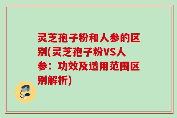 灵芝孢子粉和人参的区别(灵芝孢子粉VS人参：功效及适用范围区别解析)
