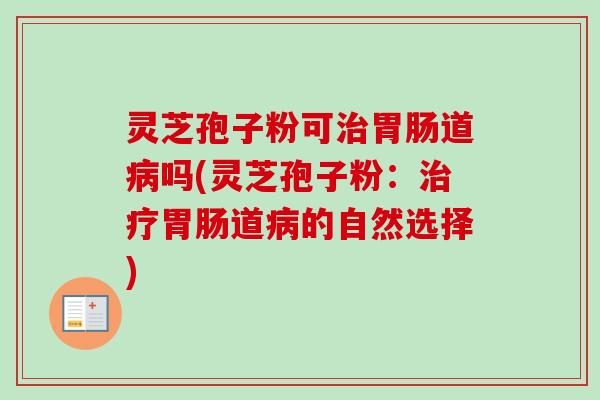 灵芝孢子粉可治胃肠道病吗(灵芝孢子粉：治疗胃肠道病的自然选择)
