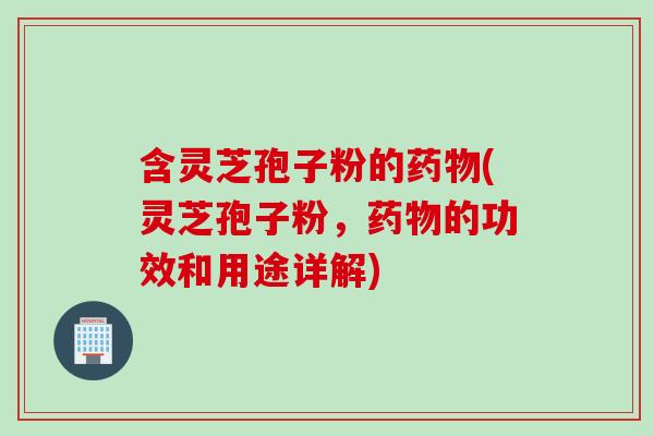 含灵芝孢子粉的药物(灵芝孢子粉，药物的功效和用途详解)