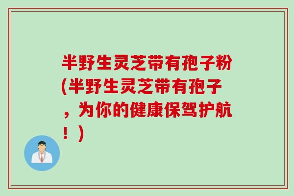 半野生灵芝带有孢子粉(半野生灵芝带有孢子，为你的健康保驾护航！)