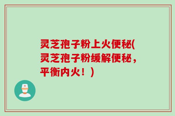 灵芝孢子粉上火便秘(灵芝孢子粉缓解便秘，平衡内火！)
