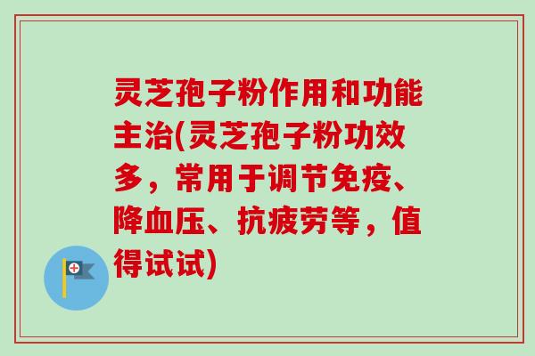灵芝孢子粉作用和功能主治(灵芝孢子粉功效多，常用于调节免疫、降血压、抗疲劳等，值得试试)