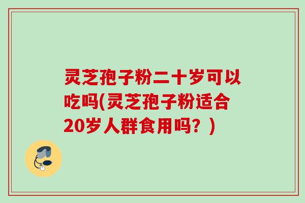 灵芝孢子粉二十岁可以吃吗(灵芝孢子粉适合20岁人群食用吗？)