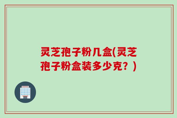 灵芝孢子粉几盒(灵芝孢子粉盒装多少克？)