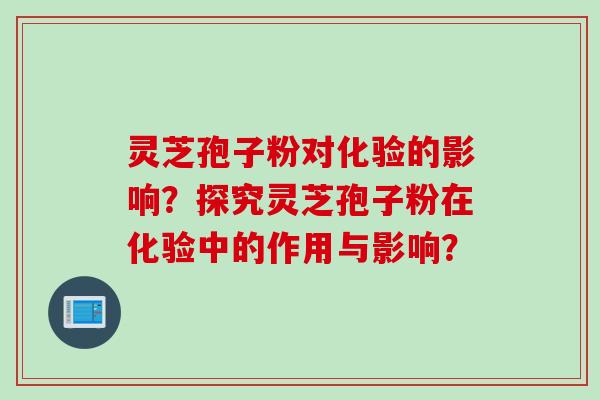 灵芝孢子粉对化验的影响？探究灵芝孢子粉在化验中的作用与影响？