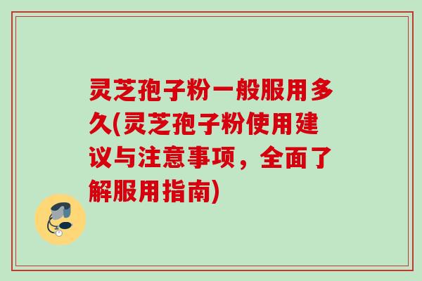 灵芝孢子粉一般服用多久(灵芝孢子粉使用建议与注意事项，全面了解服用指南)