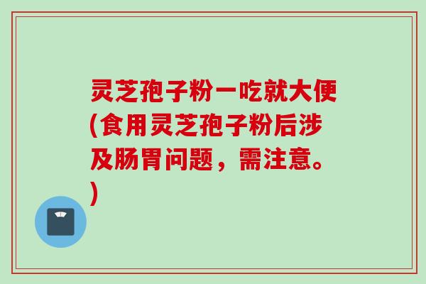 灵芝孢子粉一吃就大便(食用灵芝孢子粉后涉及肠胃问题，需注意。)