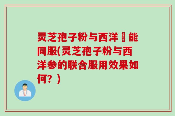 灵芝孢子粉与西洋參能同服(灵芝孢子粉与西洋参的联合服用效果如何?) 灵芝孢子粉与西洋參能同服(灵芝孢子粉与西洋参的联合服用效果如何?)