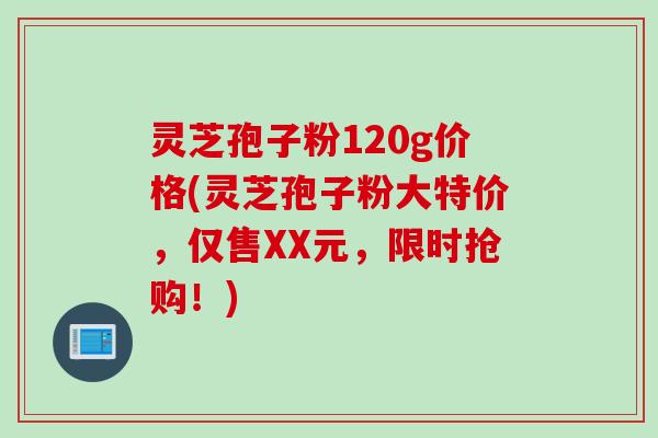 灵芝孢子粉120g价格(灵芝孢子粉大特价，仅售XX元，限时抢购！)