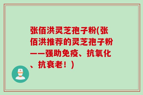 张佰洪灵芝孢子粉(张佰洪推荐的灵芝孢子粉——强助免疫、抗氧化、抗衰老！)