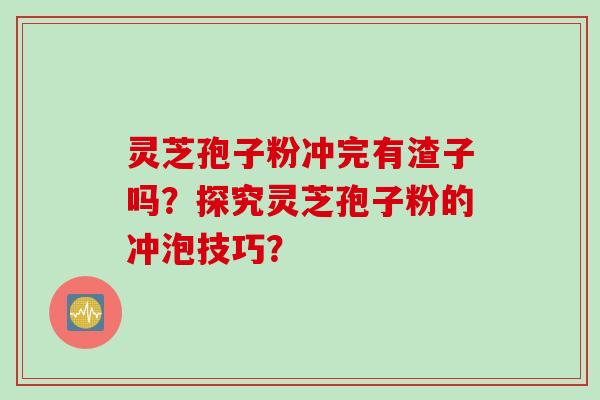 灵芝孢子粉冲完有渣子吗？探究灵芝孢子粉的冲泡技巧？