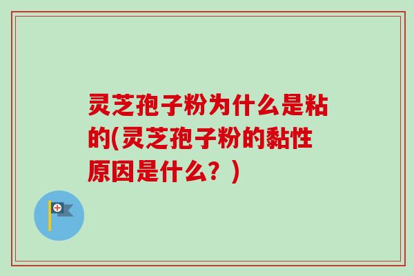 灵芝孢子粉为什么是粘的(灵芝孢子粉的黏性原因是什么？)