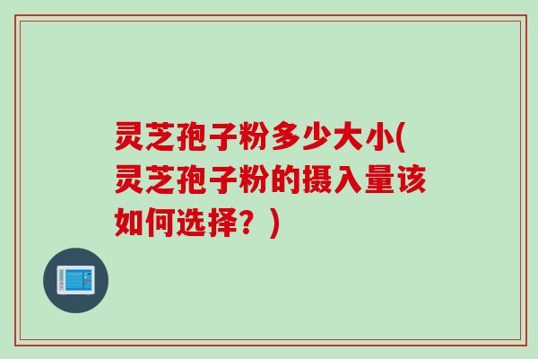 灵芝孢子粉多少大小(灵芝孢子粉的摄入量该如何选择？)