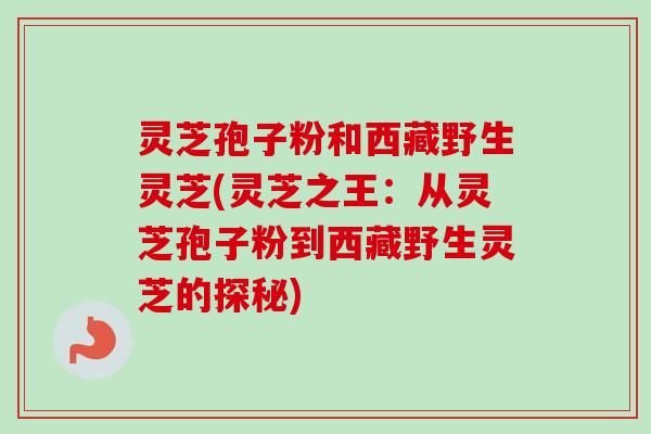 灵芝孢子粉和西藏野生灵芝(灵芝之王：从灵芝孢子粉到西藏野生灵芝的探秘)