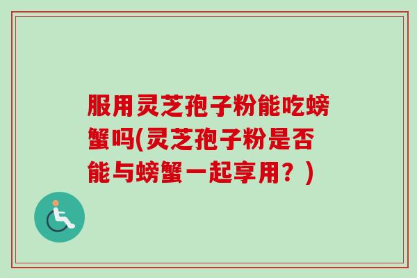 服用灵芝孢子粉能吃螃蟹吗(灵芝孢子粉是否能与螃蟹一起享用？)