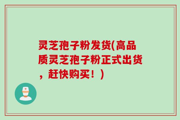 灵芝孢子粉发货(高品质灵芝孢子粉正式出货，赶快购买！)