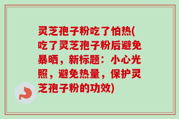灵芝孢子粉吃了怕热(吃了灵芝孢子粉后避免暴晒，新标题：小心光照，避免热量，保护灵芝孢子粉的功效)