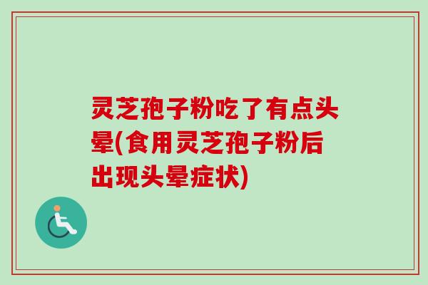 灵芝孢子粉吃了有点头晕(食用灵芝孢子粉后出现头晕症状)