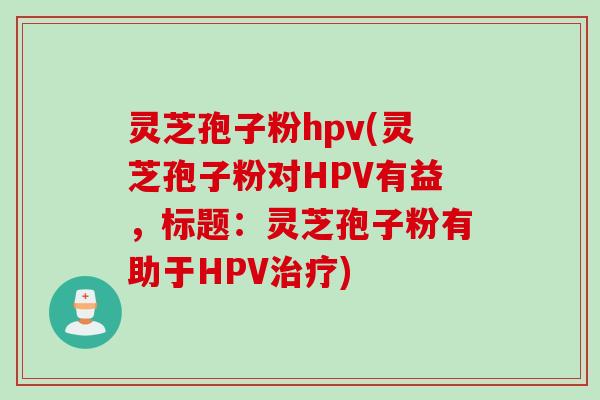 灵芝孢子粉hpv(灵芝孢子粉对HPV有益，标题：灵芝孢子粉有助于HPV治疗)