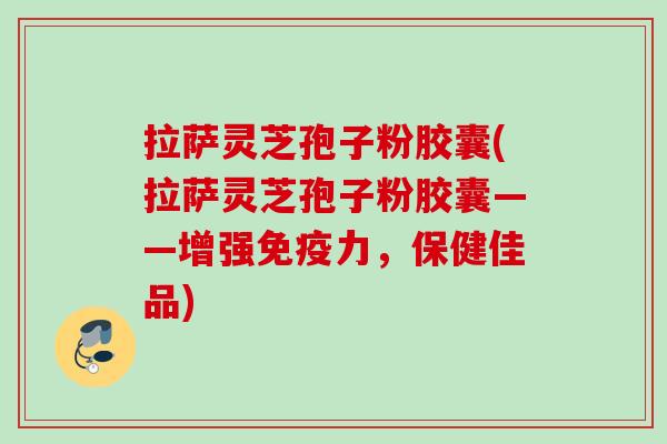 拉萨灵芝孢子粉胶囊(拉萨灵芝孢子粉胶囊——增强免疫力，保健佳品)
